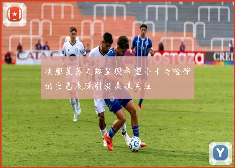 快船复苏之路显现希望小卡与哈登的出色表现引发美媒关注
