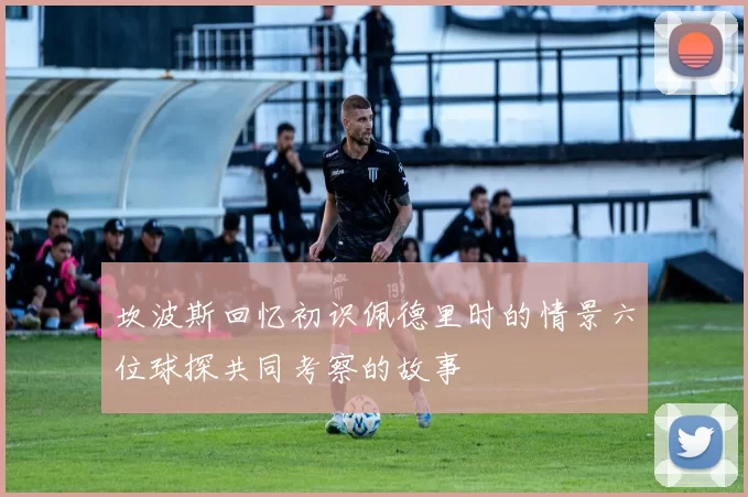 坎波斯回忆初识佩德里时的情景六位球探共同考察的故事