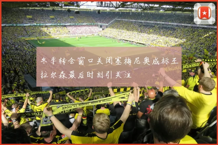 冬季转会窗口关闭塞梅尼奥成标王拉尔森最后时刻引关注