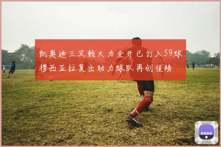 凯奥迪三叉戟火力全开已打入59球穆西亚拉复出助力球队再创佳绩