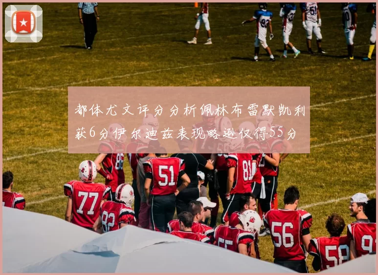 都体尤文评分分析佩林布雷默凯利获6分伊尔迪兹表现略逊仅得55分