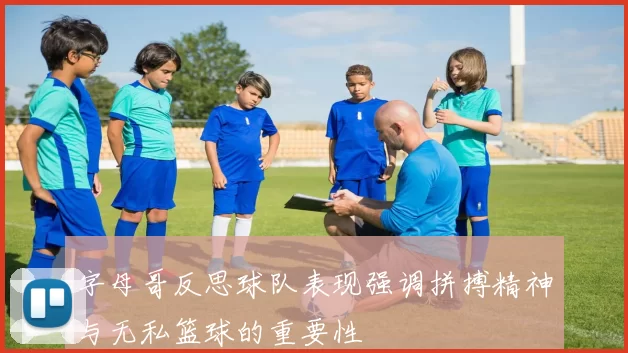 字母哥反思球队表现强调拼搏精神与无私篮球的重要性