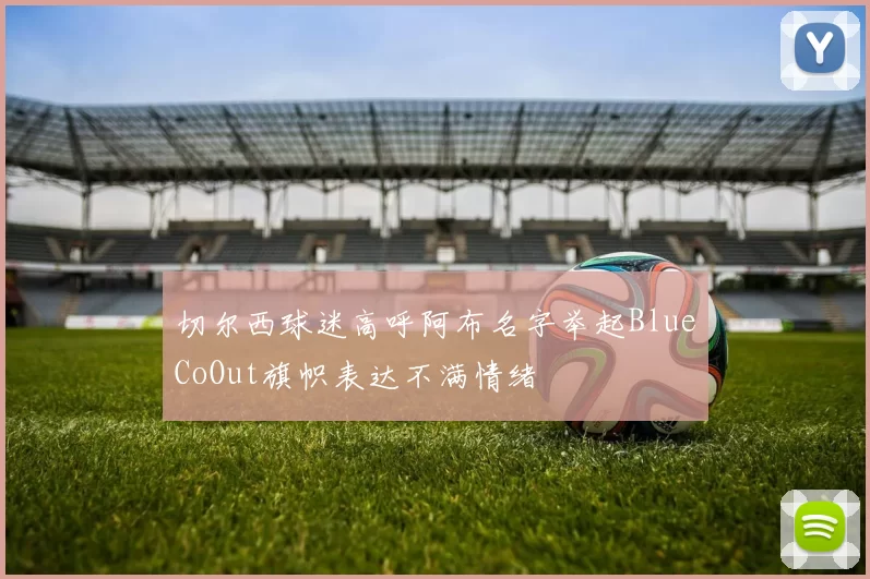 切尔西球迷高呼阿布名字举起BlueCoOut旗帜表达不满情绪