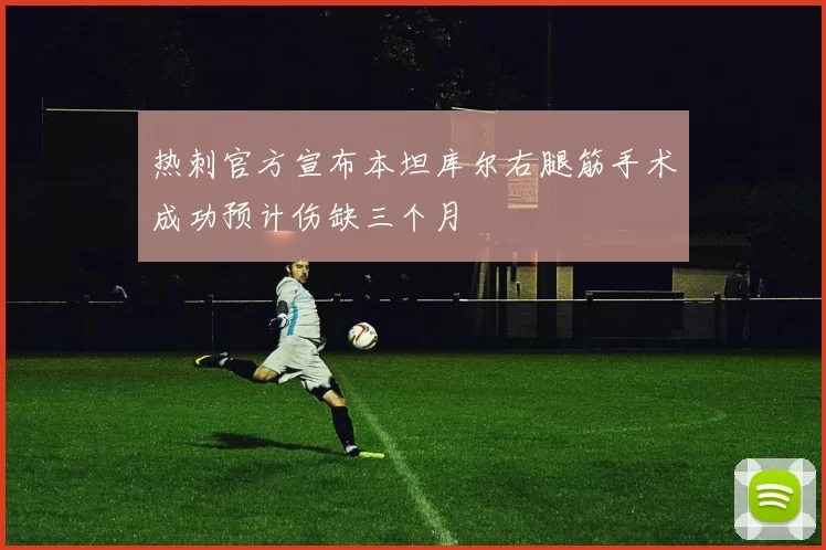 热刺官方宣布本坦库尔右腿筋手术成功预计伤缺三个月