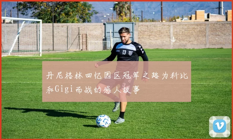 丹尼格林回忆园区冠军之路为科比和Gigi而战的感人故事